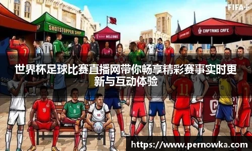 世界杯足球比赛直播网带你畅享精彩赛事实时更新与互动体验
