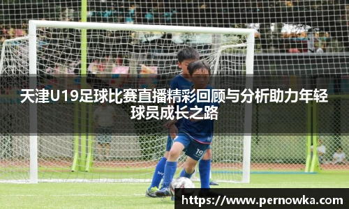 天津U19足球比赛直播精彩回顾与分析助力年轻球员成长之路
