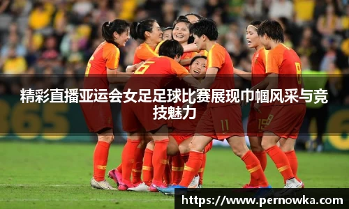 精彩直播亚运会女足足球比赛展现巾帼风采与竞技魅力