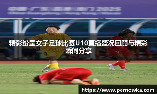 精彩纷呈女子足球比赛U10直播盛况回顾与精彩瞬间分享