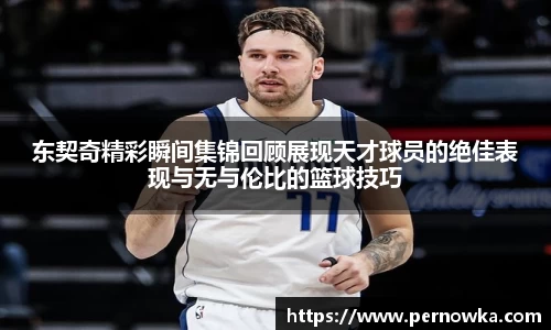 东契奇精彩瞬间集锦回顾展现天才球员的绝佳表现与无与伦比的篮球技巧