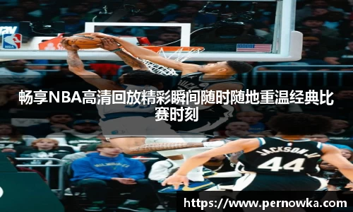 畅享NBA高清回放精彩瞬间随时随地重温经典比赛时刻