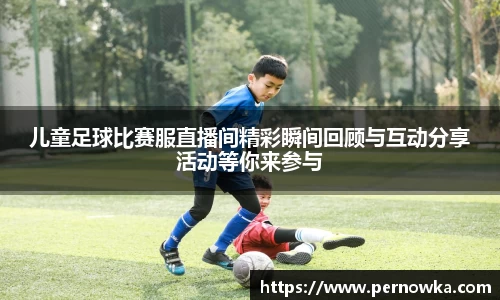 儿童足球比赛服直播间精彩瞬间回顾与互动分享活动等你来参与