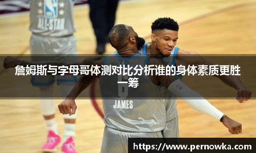 詹姆斯与字母哥体测对比分析谁的身体素质更胜一筹