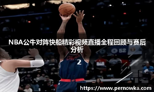 NBA公牛对阵快船精彩视频直播全程回顾与赛后分析