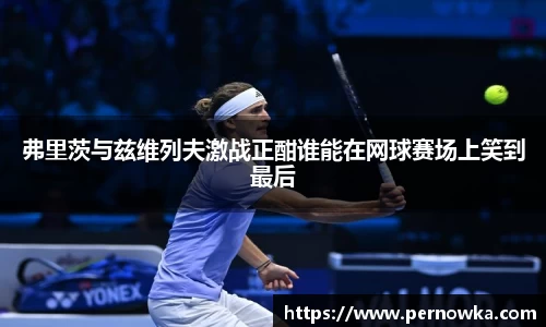 弗里茨与兹维列夫激战正酣谁能在网球赛场上笑到最后